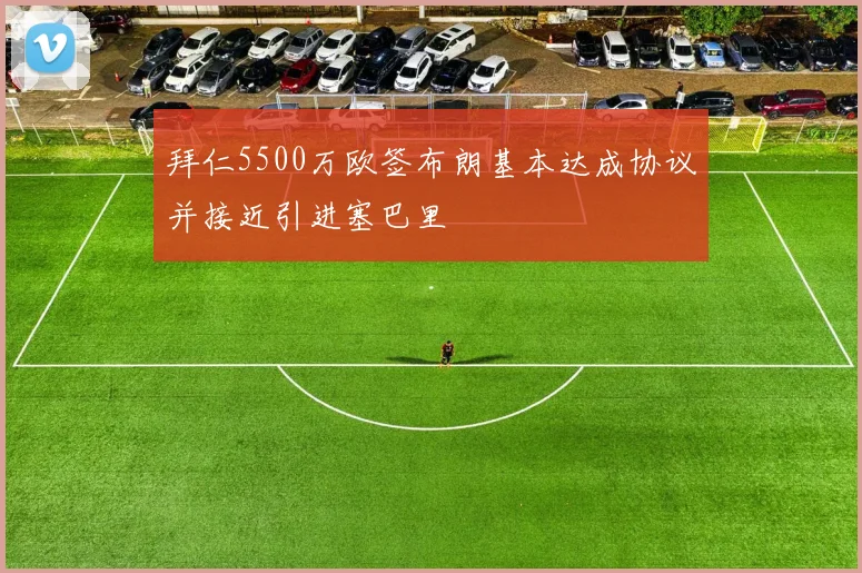 拜仁5500万欧签布朗基本达成协议并接近引进塞巴里