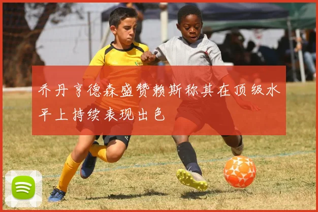 乔丹亨德森盛赞赖斯称其在顶级水平上持续表现出色
