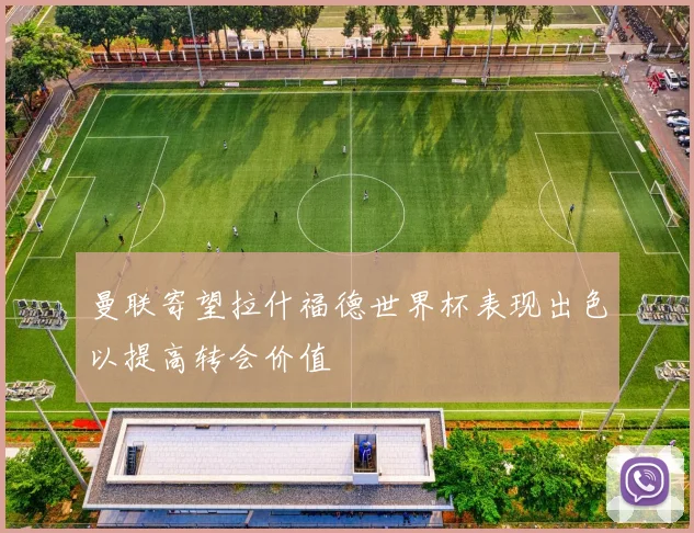 曼联寄望拉什福德世界杯表现出色以提高转会价值