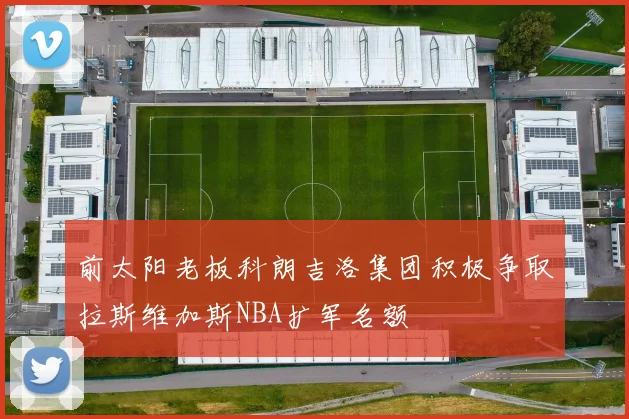 前太阳老板科朗吉洛集团积极争取拉斯维加斯NBA扩军名额