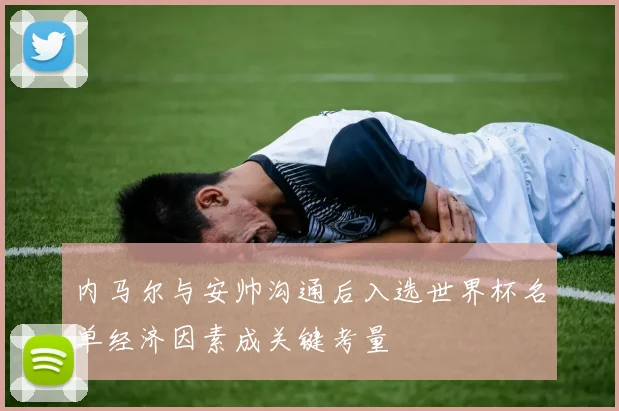 内马尔与安帅沟通后入选世界杯名单经济因素成关键考量