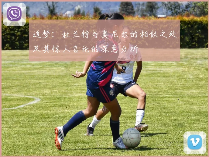 追梦：杜兰特与奥尼尔的相似之处及其惊人言论的深意分析