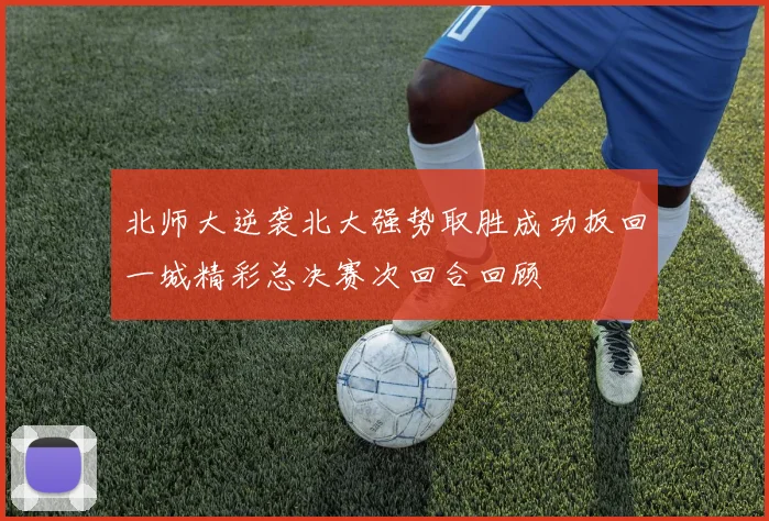 北师大逆袭北大强势取胜成功扳回一城精彩总决赛次回合回顾