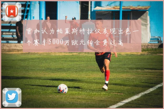 曾加认为帕莱斯特拉仅表现出色一个赛季5000万欧元转会费过高