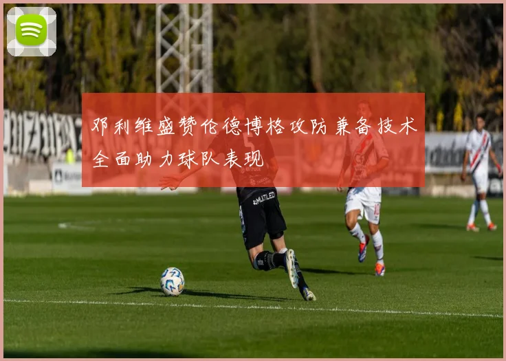 邓利维盛赞伦德博格攻防兼备技术全面助力球队表现