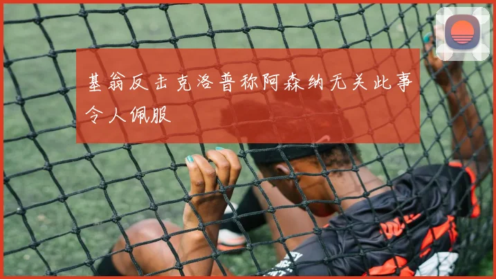 基翁反击克洛普称阿森纳无关此事令人佩服
