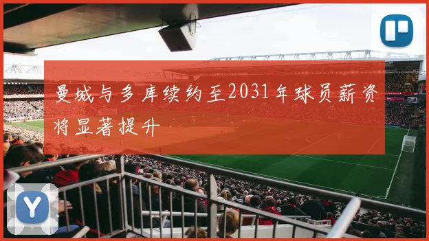 曼城与多库续约至2031年球员薪资将显著提升