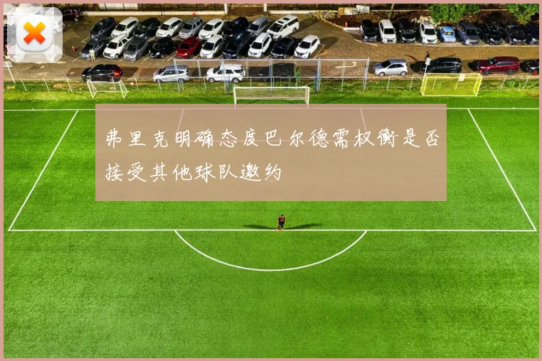 弗里克明确态度巴尔德需权衡是否接受其他球队邀约