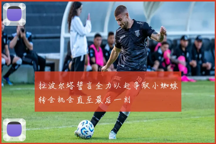 拉波尔塔誓言全力以赴争取小蜘蛛转会机会直至最后一刻