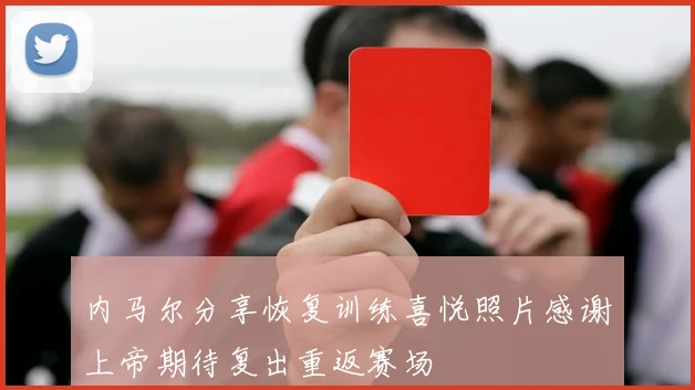 内马尔分享恢复训练喜悦照片感谢上帝期待复出重返赛场