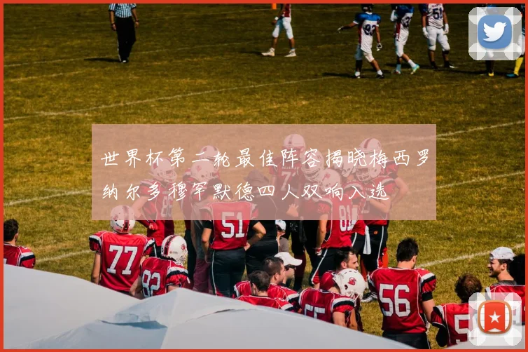 世界杯第二轮最佳阵容揭晓梅西罗纳尔多穆罕默德四人双响入选
