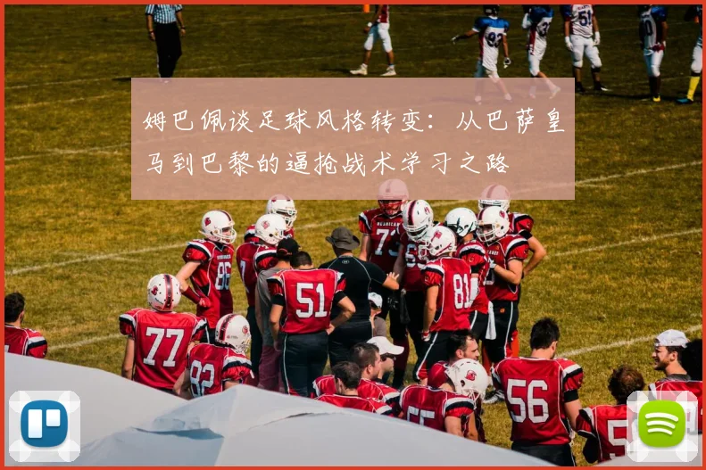 姆巴佩谈足球风格转变：从巴萨皇马到巴黎的逼抢战术学习之路