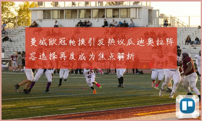 曼城欧冠轮换引发热议瓜迪奥拉阵容选择再度成为焦点解析