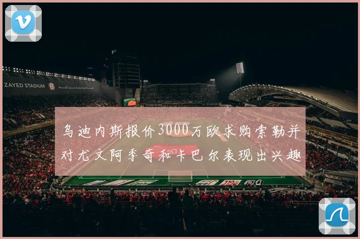 乌迪内斯报价3000万欧求购索勒并对尤文阿季奇和卡巴尔表现出兴趣