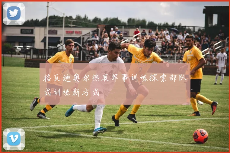 格瓦迪奥尔热衷军事训练探索部队式训练新方式