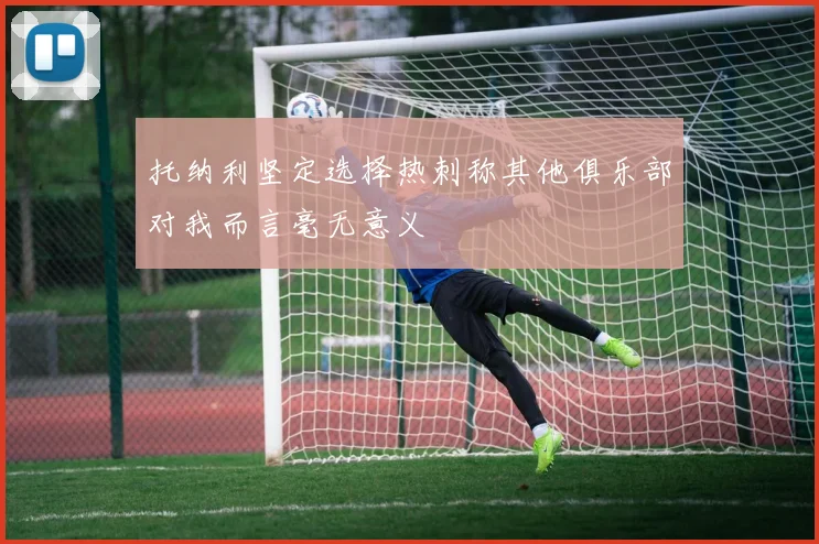 托纳利坚定选择热刺称其他俱乐部对我而言毫无意义
