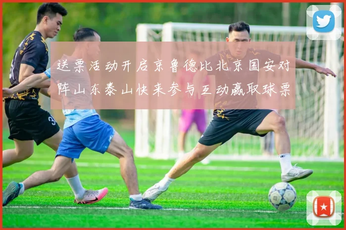 送票活动开启京鲁德比北京国安对阵山东泰山快来参与互动赢取球票