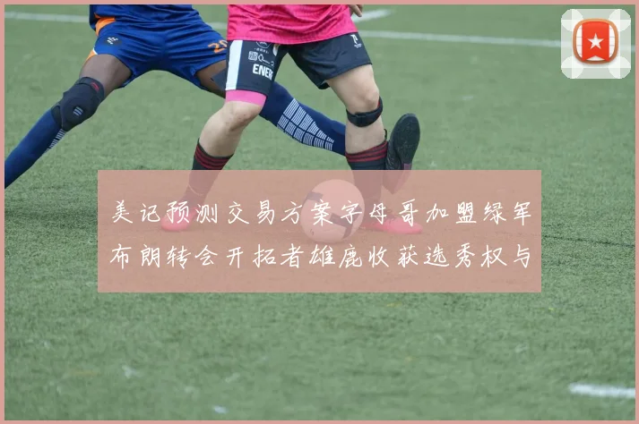 美记预测交易方案字母哥加盟绿军布朗转会开拓者雄鹿收获选秀权与年轻球员