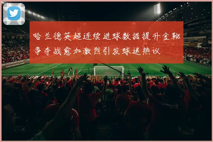 哈兰德英超连续进球数据提升金靴争夺战愈加激烈引发球迷热议